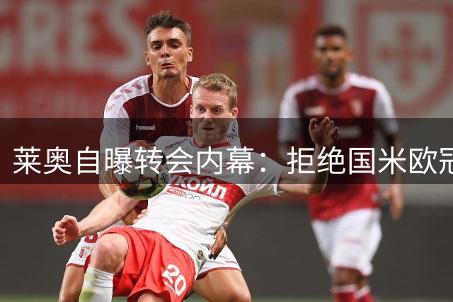 莱奥自曝转会内幕：拒绝国米欧冠诱惑 坚定选择米兰